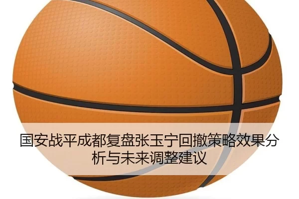 国安战平成都复盘张玉宁回撤策略效果分析与未来调整建议