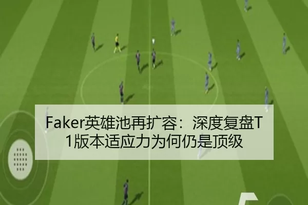 Faker英雄池再扩容：深度复盘T1版本适应力为何仍是顶级