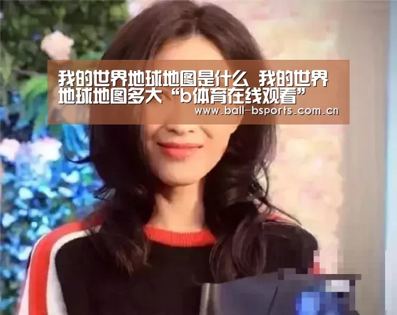 我的世界地球地图是什么 我的世界地球地图多大“b体育在线观看”(图1) bsport体育